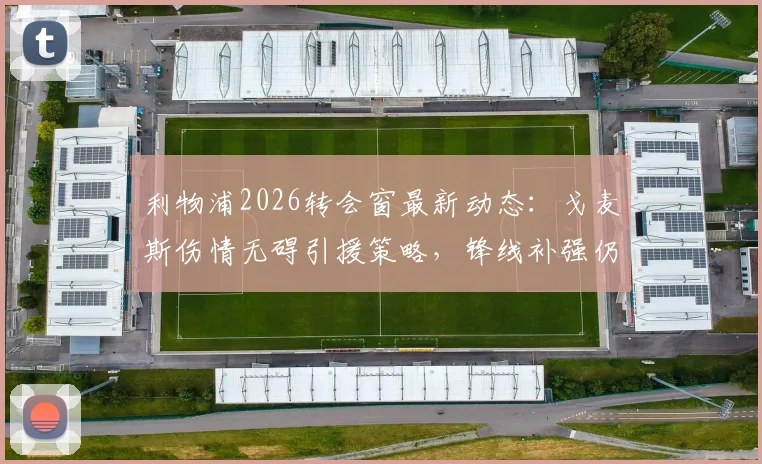 利物浦2026转会窗最新动态：戈麦斯伤情无碍引援策略，锋线补强仍是首要目标