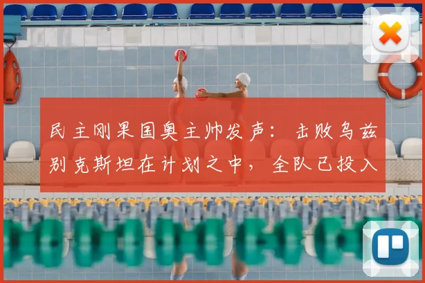 民主刚果国奥主帅发声:击败乌兹别克斯坦在计划之中,全队已投入对阵英格兰的2026奥运备战