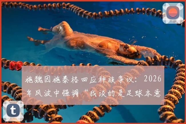 施魏因施泰格回应种族争议：2026年风波中强调“我谈的是足球本意”，非针对个人立场解读