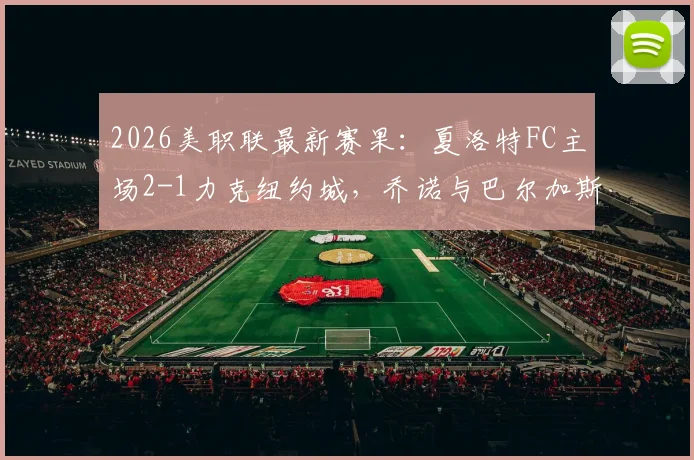 2026美职联最新赛果:夏洛特FC主场2-1力克纽约城,乔诺与巴尔加斯破门领衔
