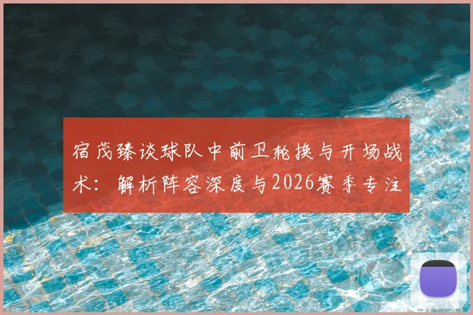 宿茂臻谈球队中前卫轮换与开场战术：解析阵容深度与2026赛季专注力提升方法
