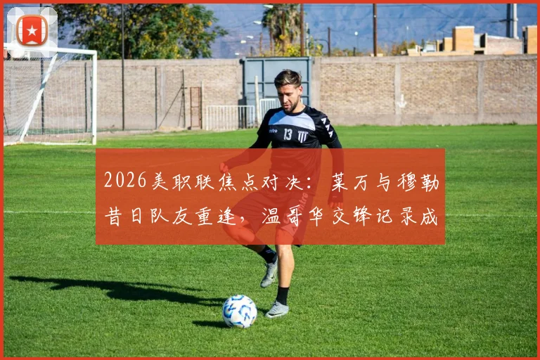 2026美职联焦点对决:莱万与穆勒昔日队友重逢,温哥华交锋记录成关键看点