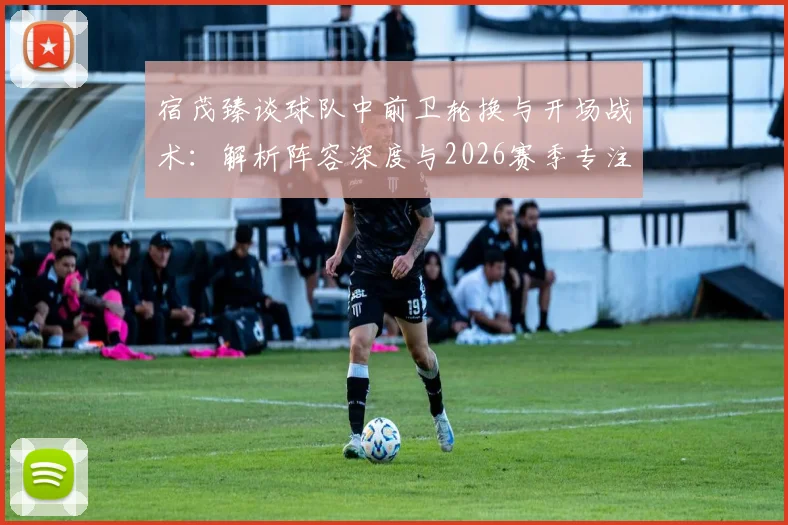 宿茂臻谈球队中前卫轮换与开场战术:解析阵容深度与2026赛季专注力提升方法