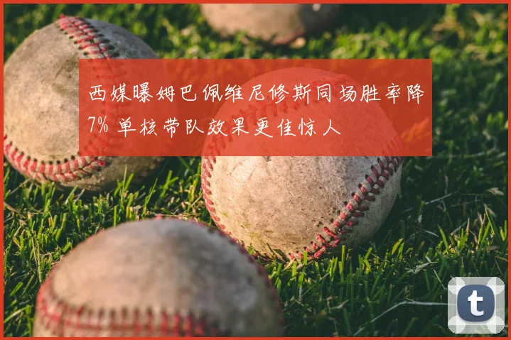 西媒曝姆巴佩维尼修斯同场胜率降7% 单核带队效果更佳惊人