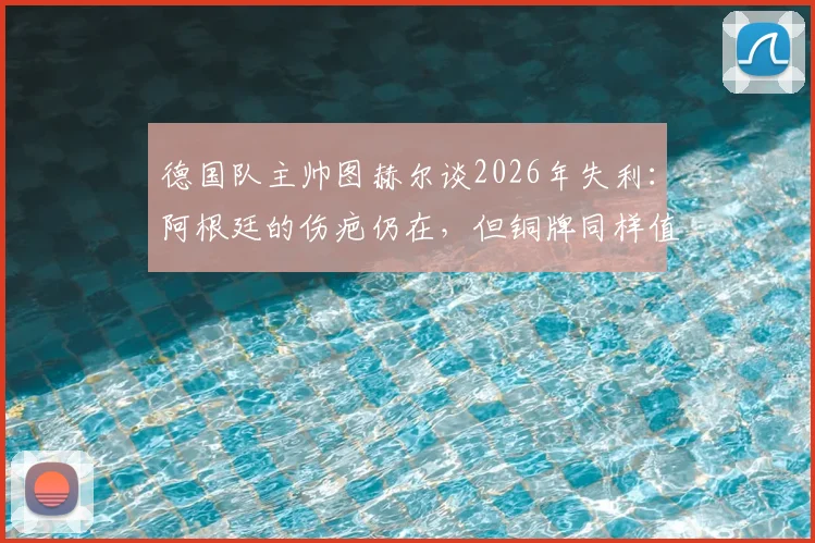 德国队主帅图赫尔谈2026年失利:阿根廷的伤疤仍在,但铜牌同样值得全队骄傲