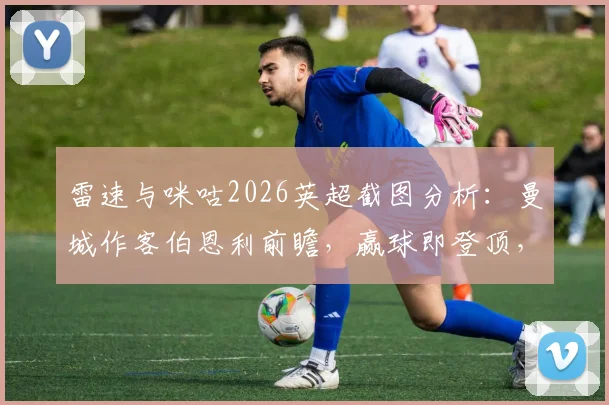 雷速与咪咕2026英超截图分析:曼城作客伯恩利前瞻,赢球即登顶,附直播观看渠道与关键数据