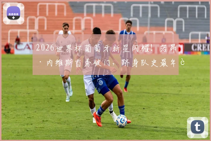 2026世界杯葡萄牙新星闪耀!若昂·内维斯首秀破门,跻身队史最年轻进球者前三,技术解析与未来展望
