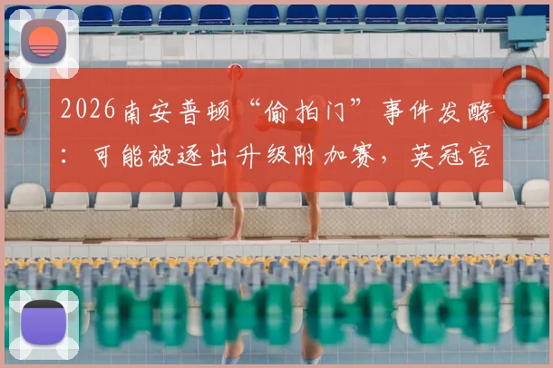 2026南安普顿“偷拍门”事件发酵:可能被逐出升级附加赛,英冠官方展开调查