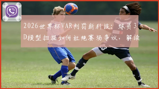 2026世界杯VAR判罚新科技：球员3D模型扫描如何杜绝赛场争议，解读未来足球裁判规则变革