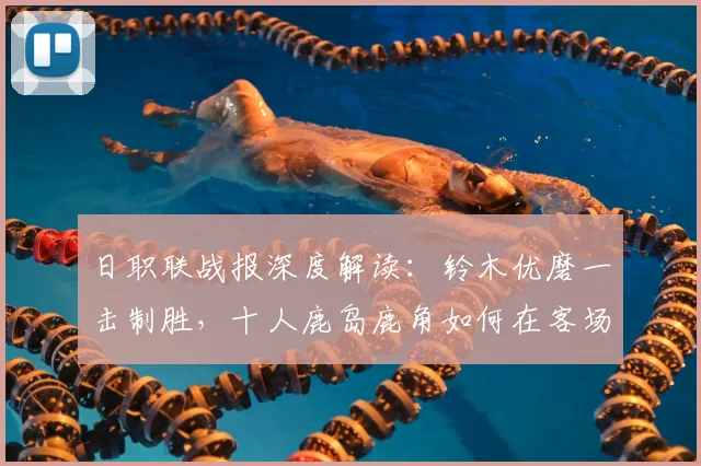 日职联战报深度解读：铃木优磨一击制胜，十人鹿岛鹿角如何在客场艰难战胜柏太阳神？
