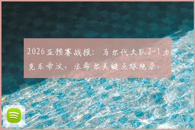 2026亚预赛战报：马尔代夫队2-1力克东帝汶，法希尔关键点球绝杀，晋级形势分析
