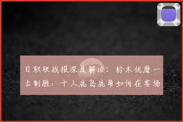 日职联战报深度解读:铃木优磨一击制胜,十人鹿岛鹿角如何在客场艰难战胜柏太阳神?